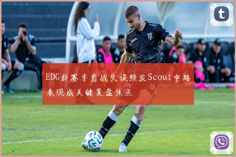 EDG新赛季首战失误频发Scout中路表现成关键复盘焦点