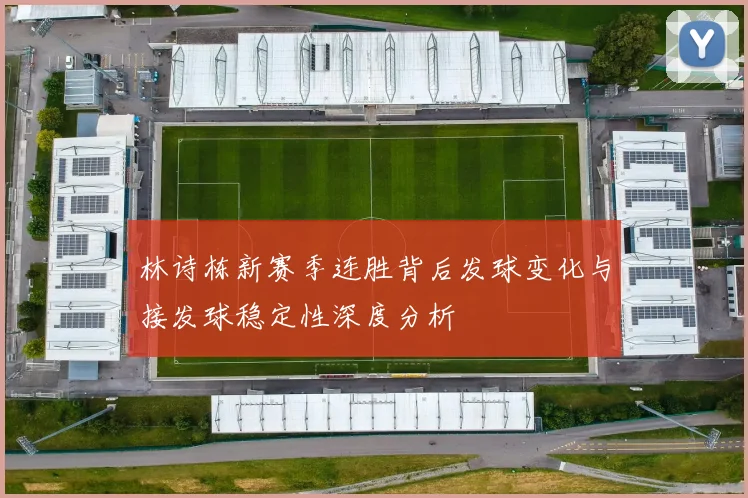 林诗栋新赛季连胜背后发球变化与接发球稳定性深度分析